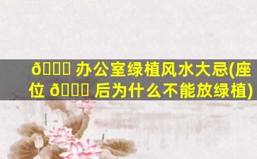 🐟 办公室绿植风水大忌(座位 🐎 后为什么不能放绿植)